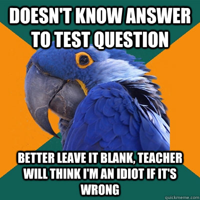 Doesn't know answer to test question better leave it blank, teacher will think i'm an idiot if it's wrong  Paranoid Parrot