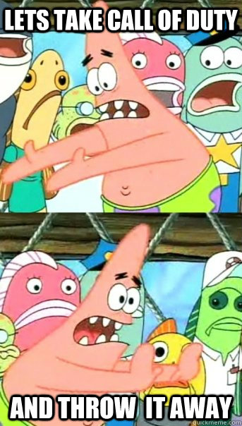 Lets take call of duty and throw  it away  Push it somewhere else Patrick