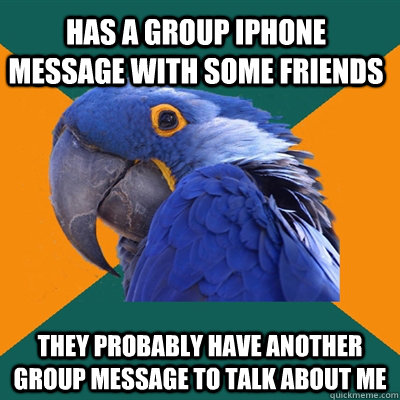 Has a group iPhone message with some friends They probably have another group message to talk about me  Paranoid Parrot