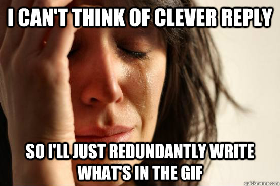I can't think of clever reply so I'll just redundantly write what's in the gif - I can't think of clever reply so I'll just redundantly write what's in the gif  First World Problems