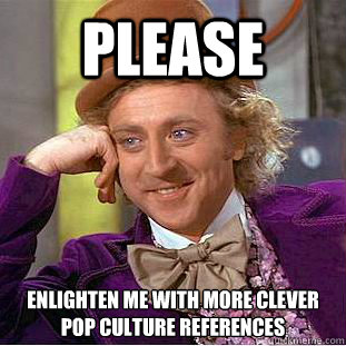 please Enlighten me with more clever pop culture references  Creepy Wonka