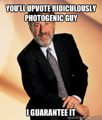 You'll upvote Ridiculously photogenic guy I guarantee it  I guarantee it
