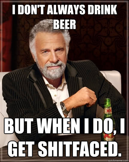 I don't always drink beer But when I do, I get shitfaced.  The Most Interesting Man In The World