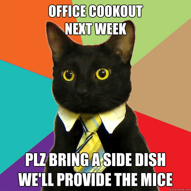 Office cookout
next week plz bring a side dish
we'll provide the mice  Business Cat