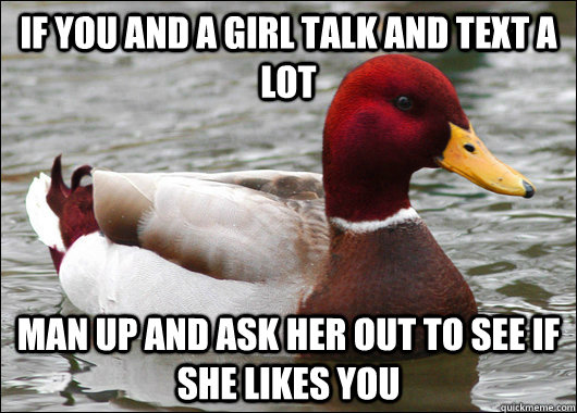 if you and a girl talk and text a lot man up and ask her out to see if she likes you - if you and a girl talk and text a lot man up and ask her out to see if she likes you  Malicious Advice Mallard
