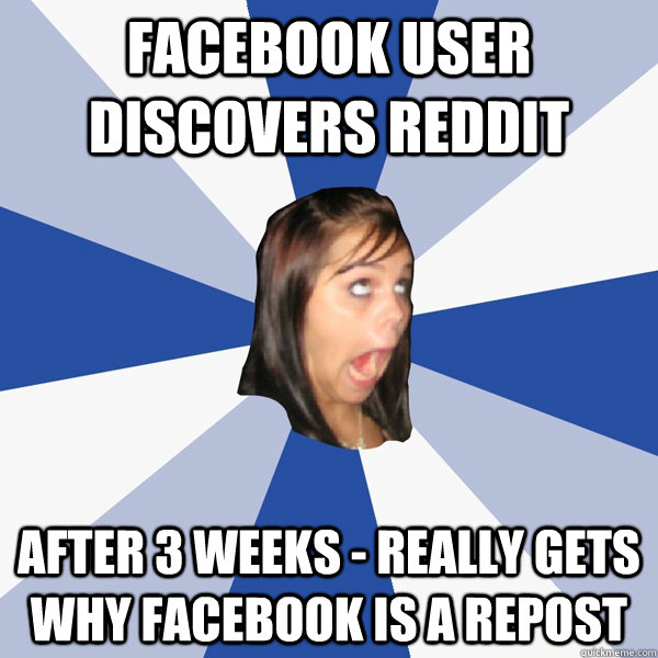 Facebook user discovers reddit After 3 weeks - really gets why Facebook is a repost  Annoying Facebook Girl