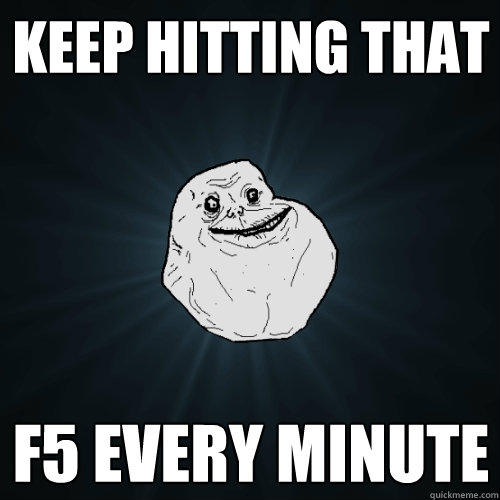 Keep hitting that  F5 every minute  Forever Alone