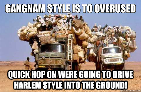 Gangnam style is to overused  Quick hop on were going to drive harlem style into the ground!  Bandwagon meme