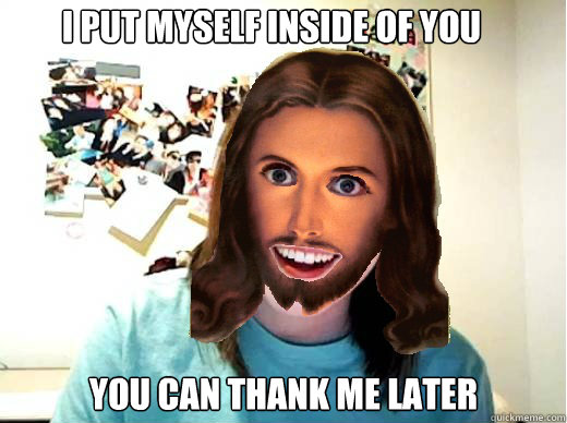 I put myself inside of you You can thank me later - I put myself inside of you You can thank me later  Overly Attached Jesus