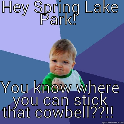 HEY SPRING LAKE PARK!  YOU KNOW WHERE YOU CAN STICK THAT COWBELL??!!  Success Kid