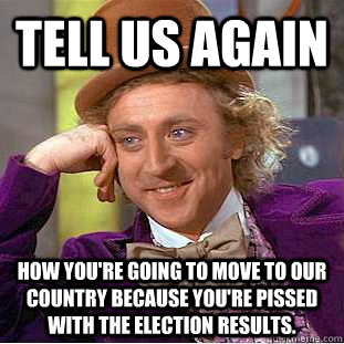 Tell us again how you're going to move to our country because you're pissed with the election results. - Tell us again how you're going to move to our country because you're pissed with the election results.  Condescending Wonka
