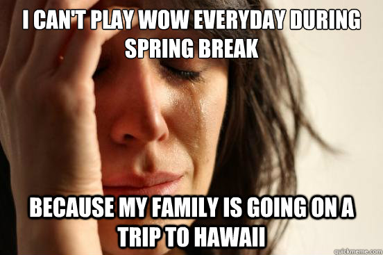 I can't play WOW everyday during Spring break because my family is going on a trip to hawaii  First World Problems