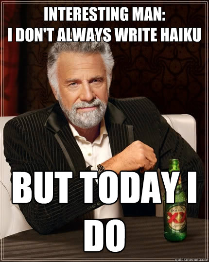 Interesting man:
I don't always write haiku But today I do  The Most Interesting Man In The World