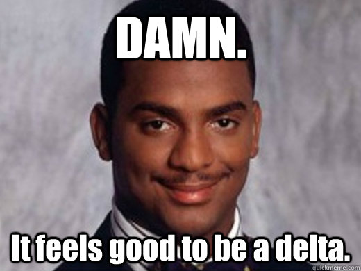 DAMN. It feels good to be a delta.  Carlton