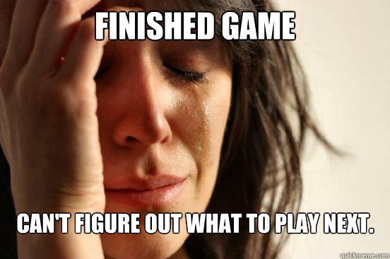 Finished game Can't figure out what to play next.  First World Problems