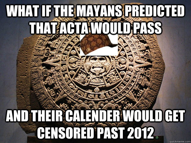 What if the Mayans predicted that ACTA would pass and their calender would get censored past 2012 - What if the Mayans predicted that ACTA would pass and their calender would get censored past 2012  Scumbag Mayan Calendar