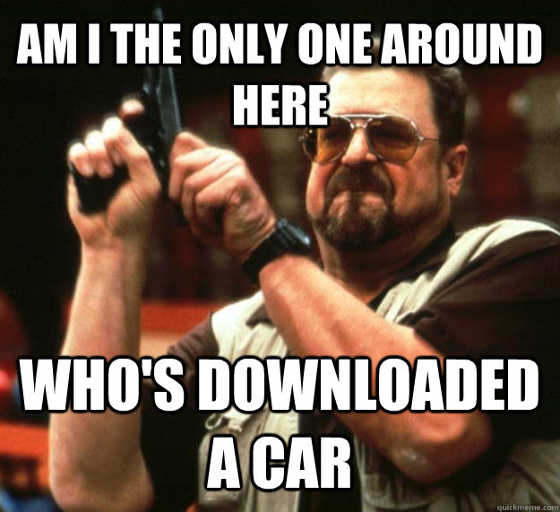 AM I THE ONLY ONE AROUND HERE WHO'S DOWNLOADED A CAR  Angry Walter