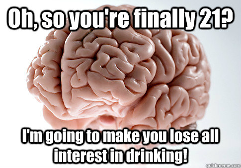 Oh, so you're finally 21? I'm going to make you lose all interest in drinking!   Scumbag Brain