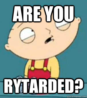 Are you  Rytarded?  Are you retarded stewie