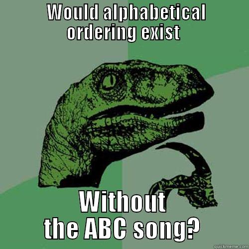      WOULD ALPHABETICAL    ORDERING EXIST WITHOUT THE ABC SONG? Philosoraptor