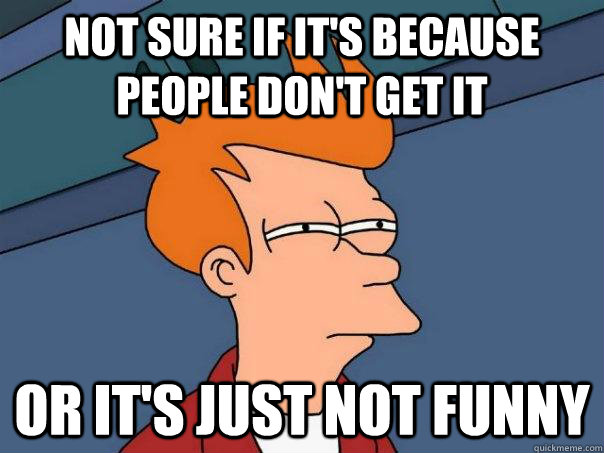 Not sure if it's because people don't get it Or it's just not funny  Futurama Fry