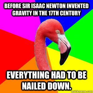 Before Sir Isaac Newton invented gravity in the 17th century everything had to be nailed down.  