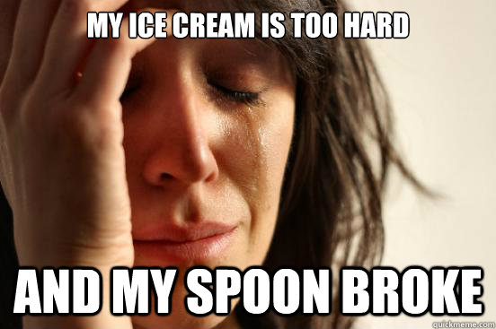 My ice cream is too hard and my spoon broke  First World Problems