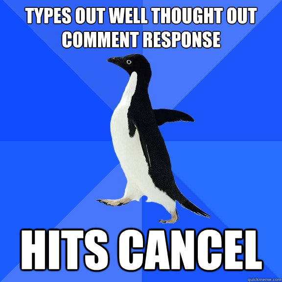 Types out well thought out comment response hits cancel  Socially Awkward Penguin