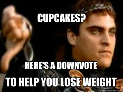 CUPCAKES? HERE'S A DOWNVOTE TO HELP YOU LOSE WEIGHT  Downvoting Roman