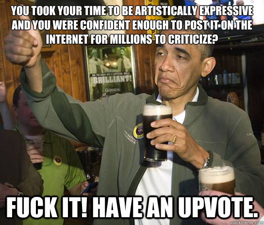 You took your time to be artistically expressive and you were confident enough to post it on the internet for millions to criticize? Fuck it! Have an upvote.  Upvoting Obama