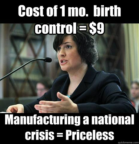 Cost of 1 mo.  birth control = $9 Manufacturing a national crisis = Priceless  Sandy Needs