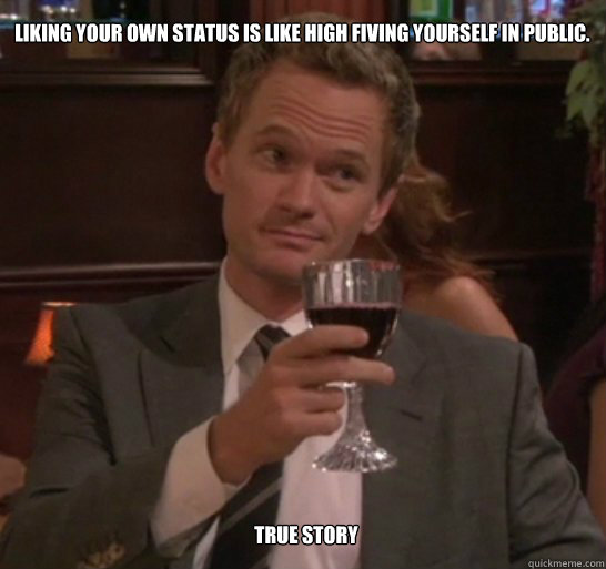 LIKING YOUR OWN STATUS IS LIKE HIGH FIVING YOURSELF IN PUBLIC. tRUE sTORY  