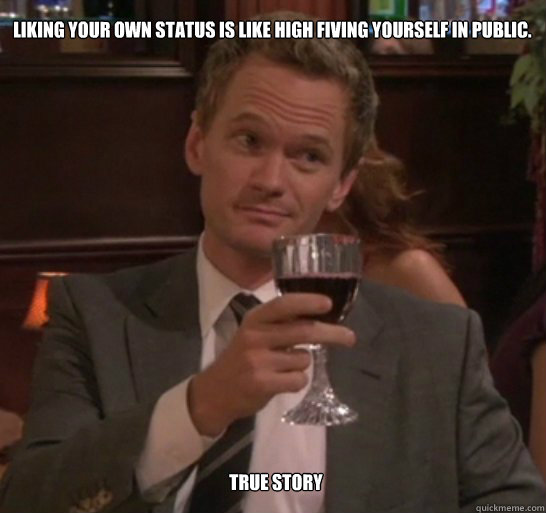 LIKING YOUR OWN STATUS IS LIKE HIGH FIVING YOURSELF IN PUBLIC. tRUE sTORY - LIKING YOUR OWN STATUS IS LIKE HIGH FIVING YOURSELF IN PUBLIC. tRUE sTORY  True story