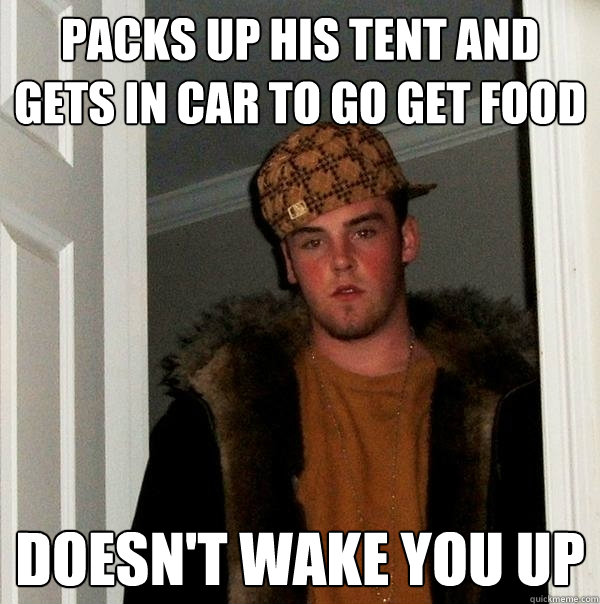 packs up his tent and gets in car to go get food doesn't wake you up - packs up his tent and gets in car to go get food doesn't wake you up  Scumbag Steve