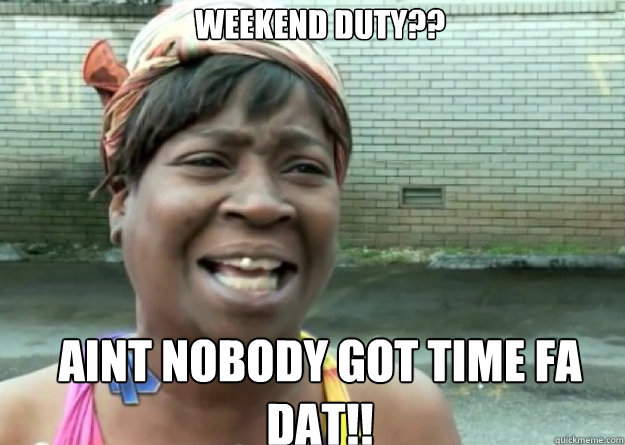 weekend duty?? AINT NOBODY GOT TIME FA DAT!! - weekend duty?? AINT NOBODY GOT TIME FA DAT!!  Aint nobody got time for that