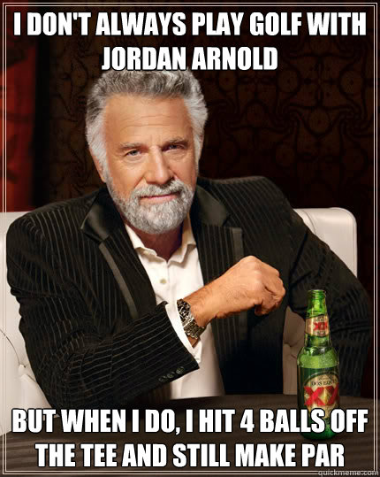 I don't always play golf with Jordan Arnold But when I do, I hit 4 balls off the TEE and still make Par  Dos Equis man