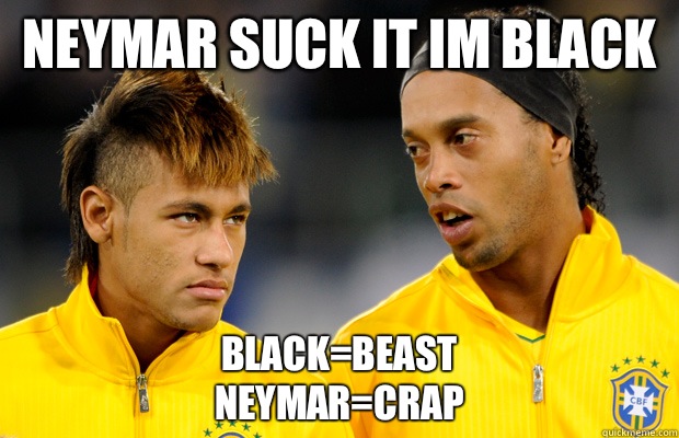 Neymar suck it im black  BLACK=BEAST 
NEYMAR=CRAP  
