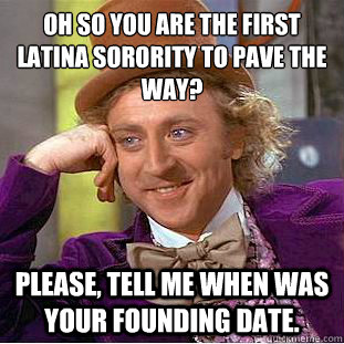 Oh so you are the first Latina sorority to pave the way? Please, tell me when was your founding date.  - Oh so you are the first Latina sorority to pave the way? Please, tell me when was your founding date.   Condescending Wonka