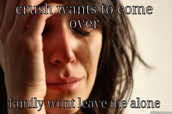 CRUSH WANTS TO COME OVER FAMILY WONT LEAVE ME ALONE First World Problems