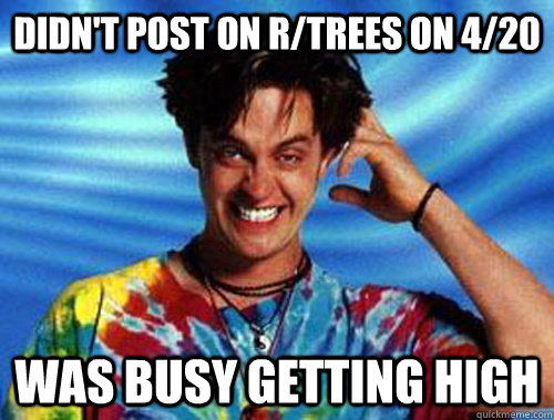 Didn't post on r/trees on 4/20 Was busy getting high  
