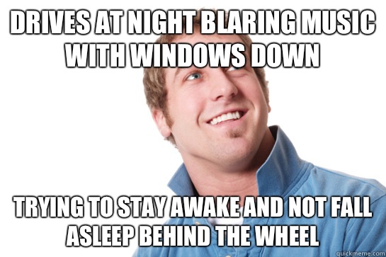 Drives at night blaring music with windows down Trying to stay awake and not fall asleep behind the wheel  Misunderstood D-Bag