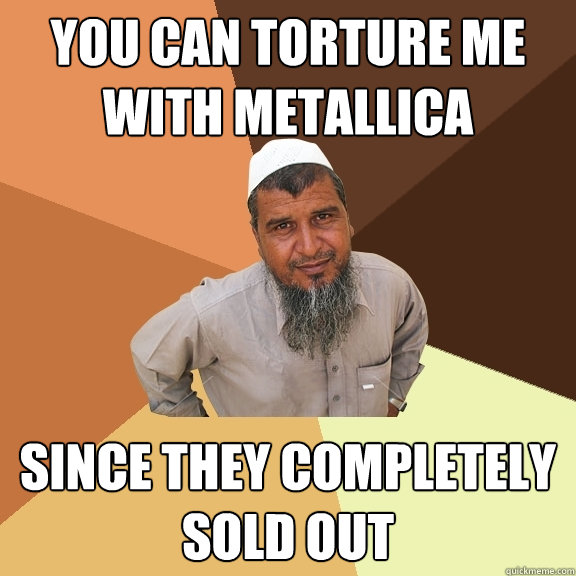 you can torture me with metallica since they completely sold out  Ordinary Muslim Man