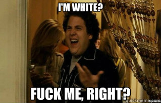 I'm white? fuck me, right? - I'm white? fuck me, right?  Misc
