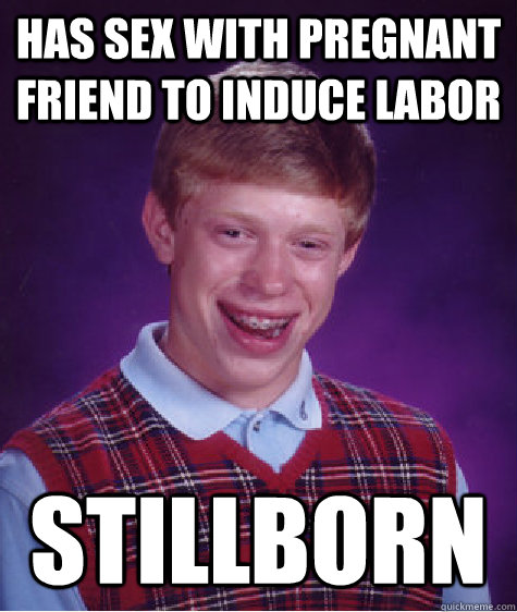 Has sex with pregnant friend to induce labor Stillborn   Bad Luck Brian