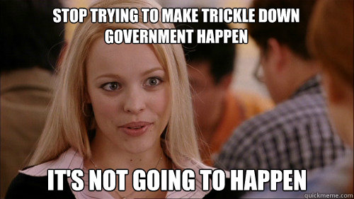 stop trying to make trickle down government happen It's not going to happen  regina george