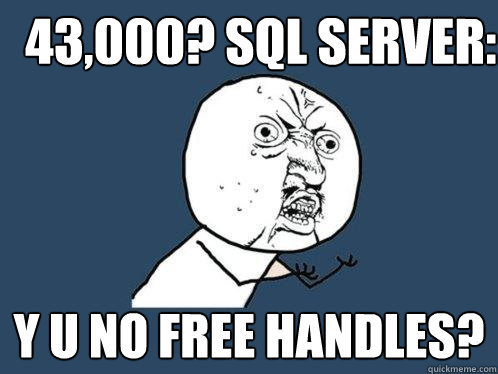 43,000? SQL SERVER: Y U NO FREE HANDLES? - 43,000? SQL SERVER: Y U NO FREE HANDLES?  Y U No