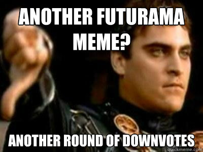 Another futurama meme? Another round of downvotes  Downvoting Roman
