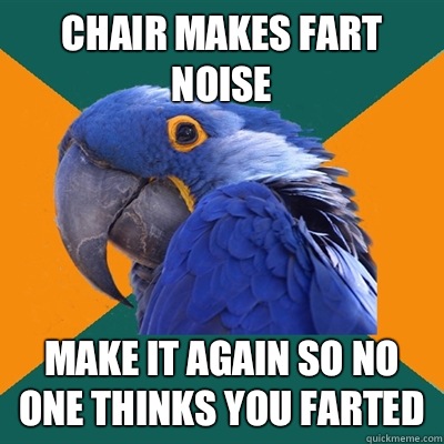 Chair makes fart noise Make it again so no one thinks you farted  Paranoid Parrot
