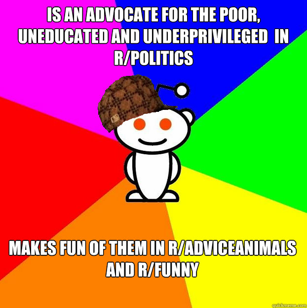 Is an advocate for the poor, uneducated and underprivileged  in r/politics makes fun of them in r/adviceanimals and r/funny - Is an advocate for the poor, uneducated and underprivileged  in r/politics makes fun of them in r/adviceanimals and r/funny  Scumbag Redditor Boycotts ratheism