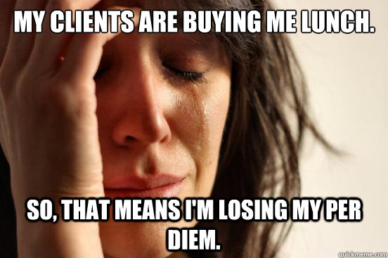 My clients are buying me lunch. So, that means I'm losing my per diem.   First World Problems